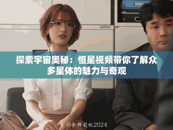 探索宇宙奥秘：恒星视频带你了解众多星体的魅力与奇观