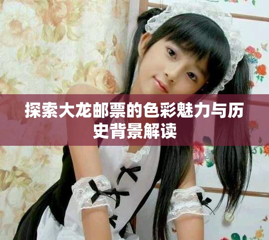 探索大龙邮票的色彩魅力与历史背景解读