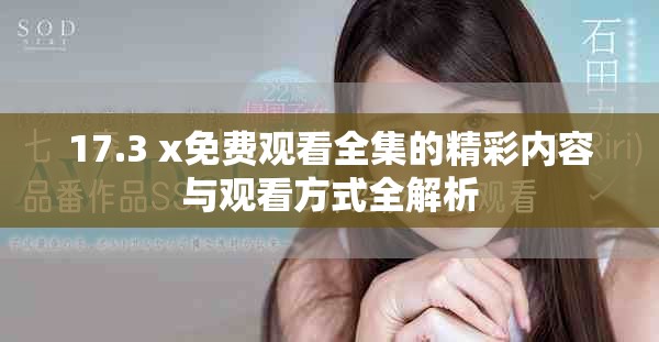 17.3 x免费观看全集的精彩内容与观看方式全解析