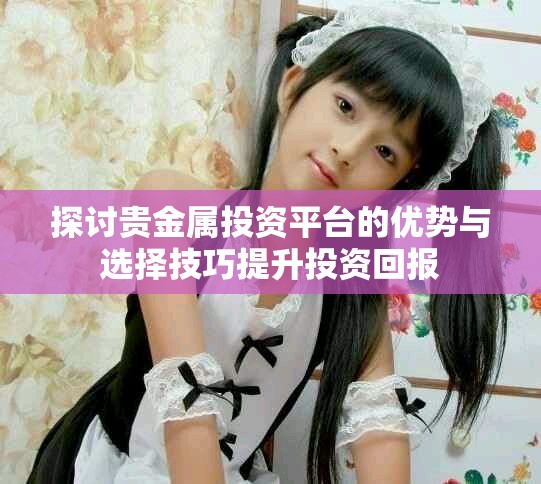 探讨贵金属投资平台的优势与选择技巧提升投资回报