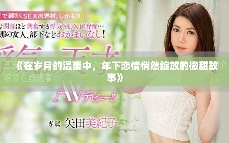 《在岁月的温柔中，年下恋情悄然绽放的微甜故事》