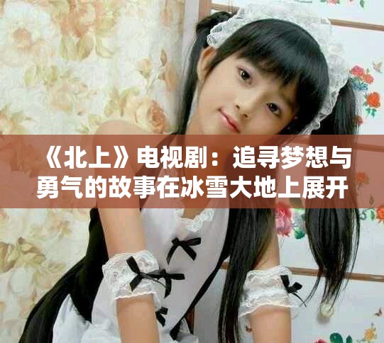 《北上》电视剧：追寻梦想与勇气的故事在冰雪大地上展开