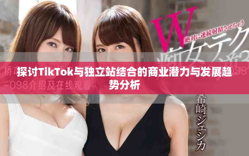 探讨TikTok与独立站结合的商业潜力与发展趋势分析