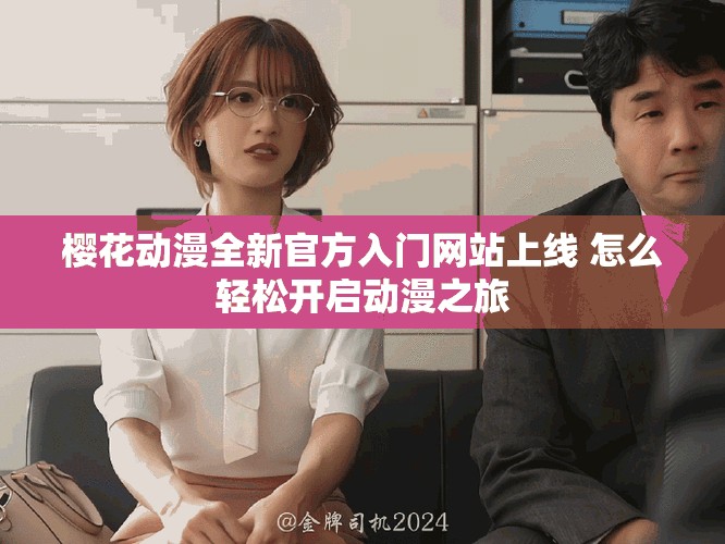 樱花动漫全新官方入门网站上线 怎么轻松开启动漫之旅
