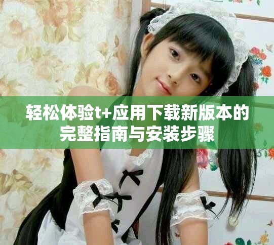 轻松体验t+应用下载新版本的完整指南与安装步骤