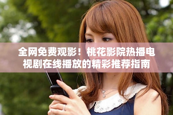全网免费观影！桃花影院热播电视剧在线播放的精彩推荐指南
