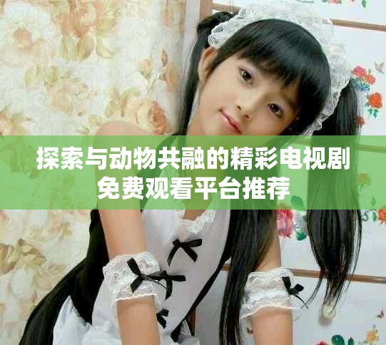 探索与动物共融的精彩电视剧免费观看平台推荐