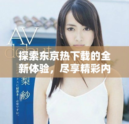 探索东京热下载的全新体验，尽享精彩内容与便捷服务