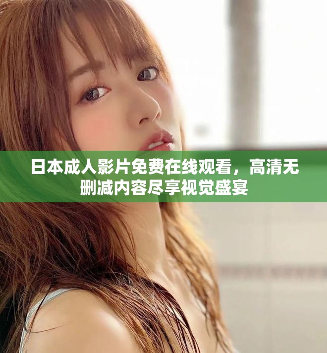 日本成人影片免费在线观看，高清无删减内容尽享视觉盛宴