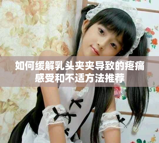 如何缓解乳头夹夹导致的疼痛感受和不适方法推荐