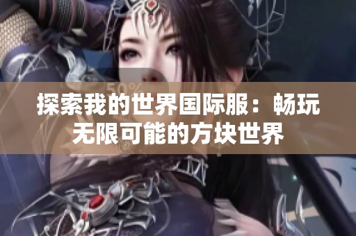 探索我的世界国际服：畅玩无限可能的方块世界