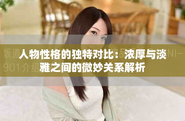 人物性格的独特对比：浓厚与淡雅之间的微妙关系解析