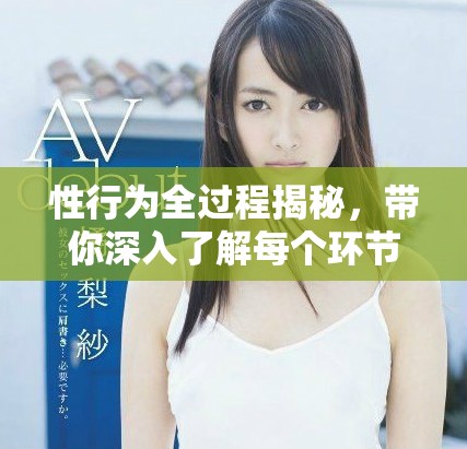 性行为全过程揭秘，带你深入了解每个环节的详情与感受