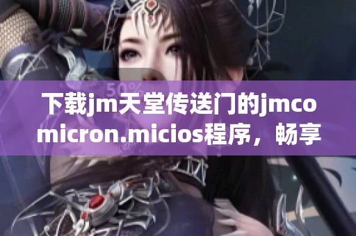 下载jm天堂传送门的jmcomicron.micios程序，畅享无限精彩内容