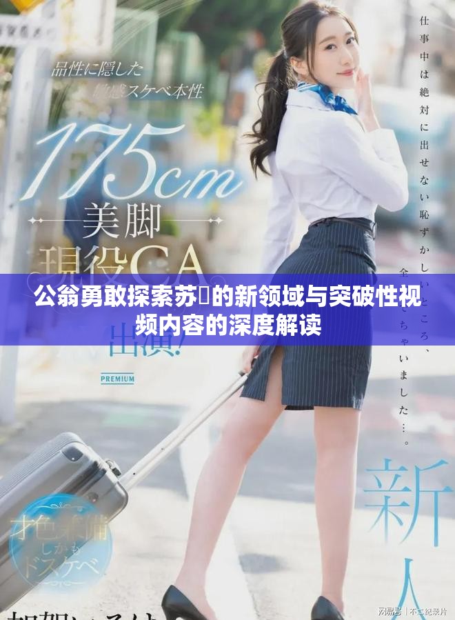 公翁勇敢探索苏玥的新领域与突破性视频内容的深度解读