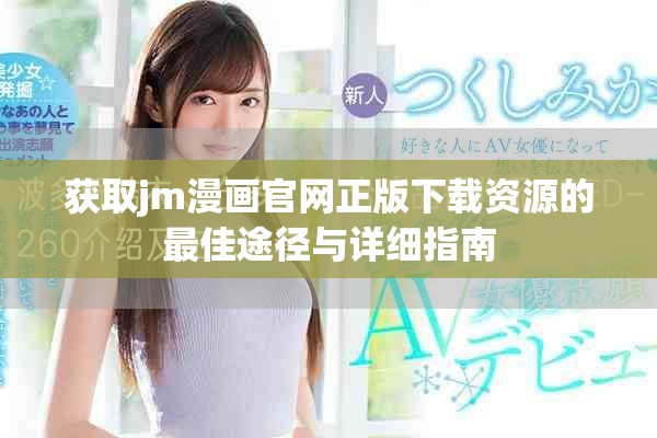 获取jm漫画官网正版下载资源的最佳途径与详细指南