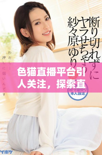色猫直播平台引人关注，探索直播内容的全新体验与魅力