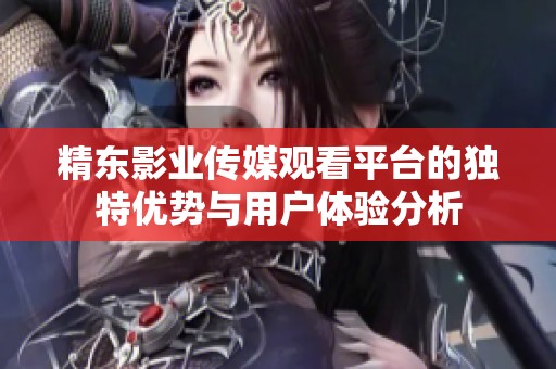 精东影业传媒观看平台的独特优势与用户体验分析