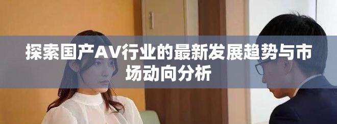 探索国产AV行业的最新发展趋势与市场动向分析