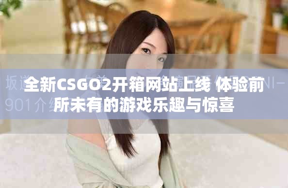 全新CSGO2开箱网站上线 体验前所未有的游戏乐趣与惊喜