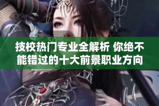 技校热门专业全解析 你绝不能错过的十大前景职业方向