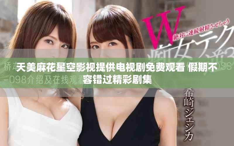 天美麻花星空影视提供电视剧免费观看 假期不容错过精彩剧集