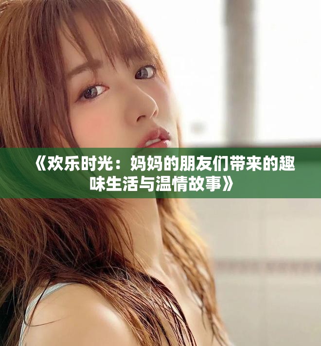 《欢乐时光：妈妈的朋友们带来的趣味生活与温情故事》