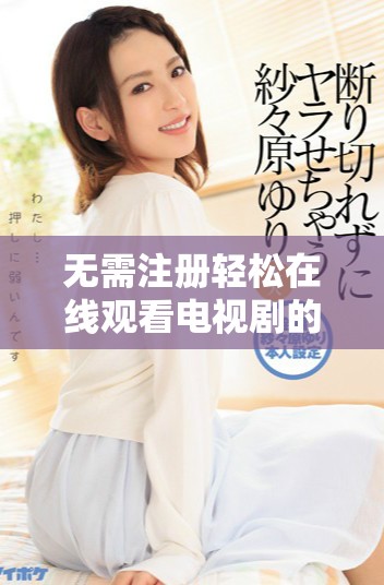 无需注册轻松在线观看电视剧的优质选择策驰影院推荐