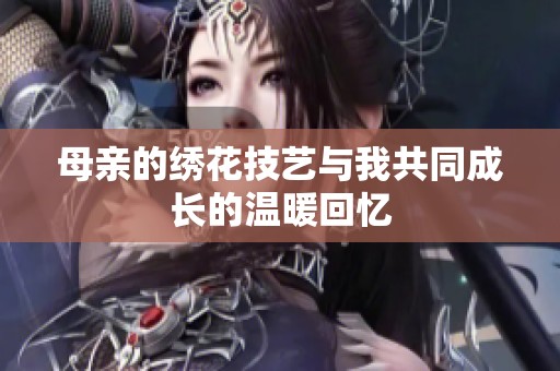 母亲的绣花技艺与我共同成长的温暖回忆