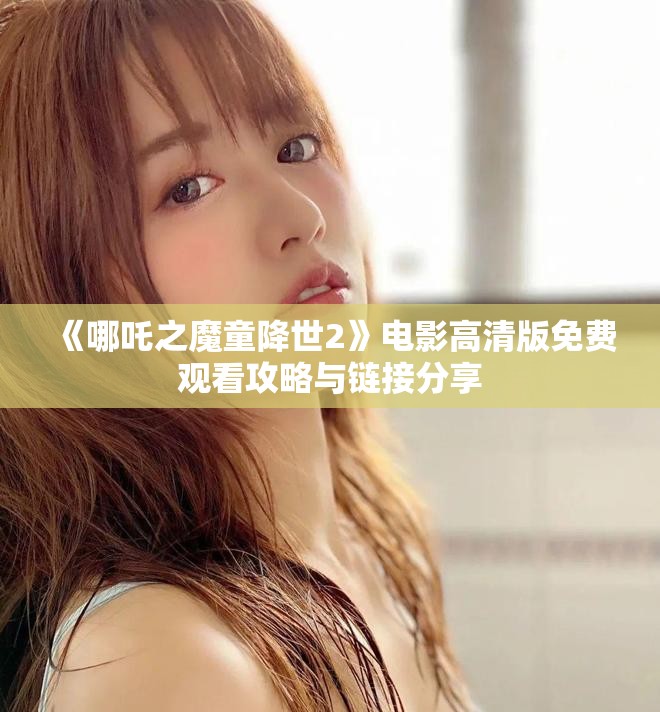 《哪吒之魔童降世2》电影高清版免费观看攻略与链接分享
