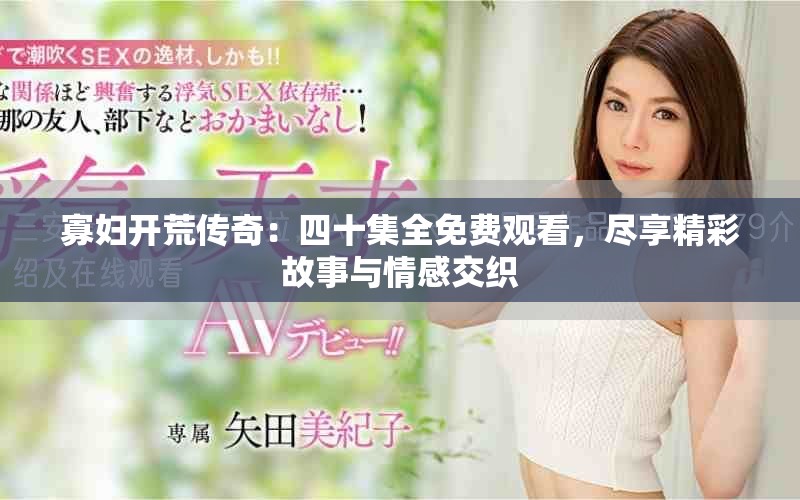 寡妇开荒传奇：四十集全免费观看，尽享精彩故事与情感交织