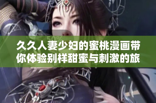 久久人妻少妇的蜜桃漫画带你体验别样甜蜜与刺激的旅程