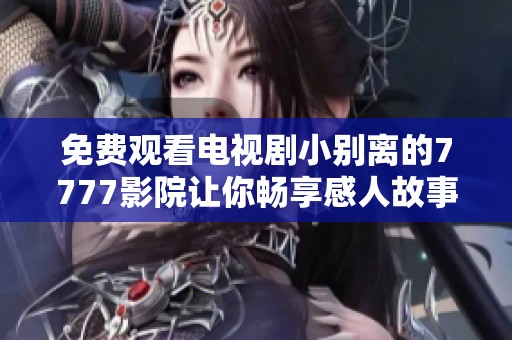 免费观看电视剧小别离的7777影院让你畅享感人故事与细腻情感