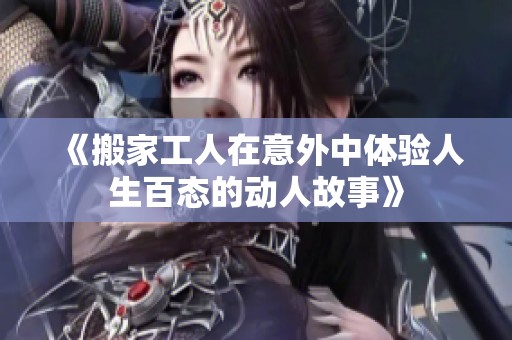 《搬家工人在意外中体验人生百态的动人故事》