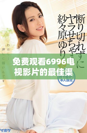 免费观看6996电视影片的最佳渠道和观看指南