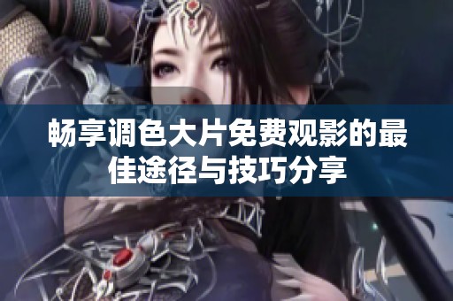 畅享调色大片免费观影的最佳途径与技巧分享
