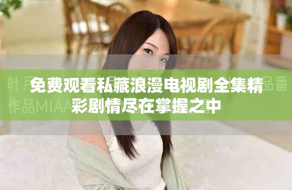 免费观看私藏浪漫电视剧全集精彩剧情尽在掌握之中