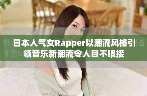 日本人气女Rapper以潮流风格引领音乐新潮流令人目不暇接