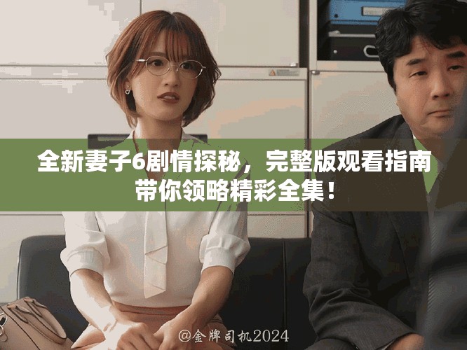 全新妻子6剧情探秘，完整版观看指南带你领略精彩全集！