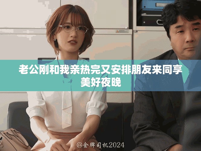 老公刚和我亲热完又安排朋友来同享美好夜晚