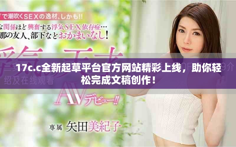 17c.c全新起草平台官方网站精彩上线，助你轻松完成文稿创作！