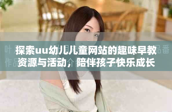 探索uu幼儿儿童网站的趣味早教资源与活动，陪伴孩子快乐成长