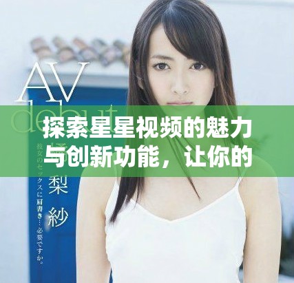 探索星星视频的魅力与创新功能，让你的视界更加广阔