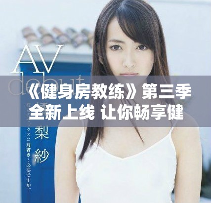 《健身房教练》第三季全新上线 让你畅享健身快乐与挑战