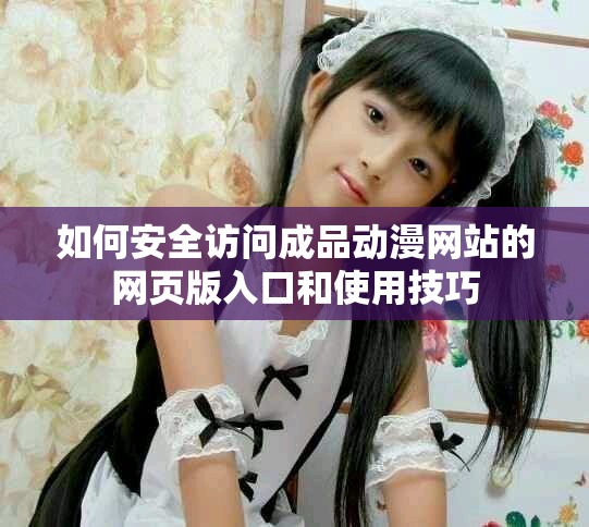 如何安全访问成品动漫网站的网页版入口和使用技巧