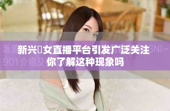 新兴祼女直播平台引发广泛关注 你了解这种现象吗