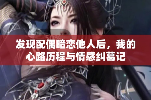 发现配偶暗恋他人后，我的心路历程与情感纠葛记
