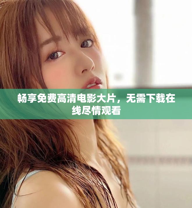 畅享免费高清电影大片，无需下载在线尽情观看