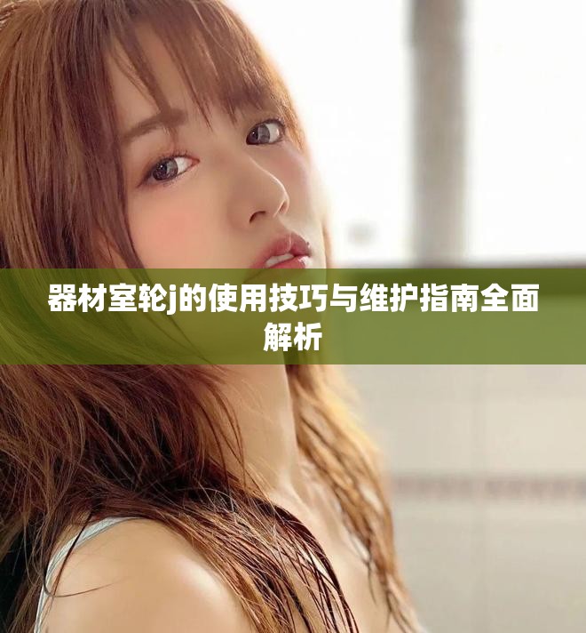 器材室轮j的使用技巧与维护指南全面解析