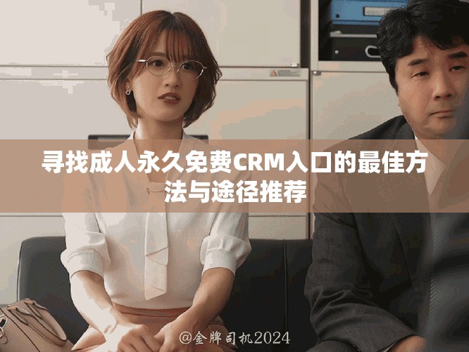 寻找成人永久免费CRM入口的最佳方法与途径推荐
